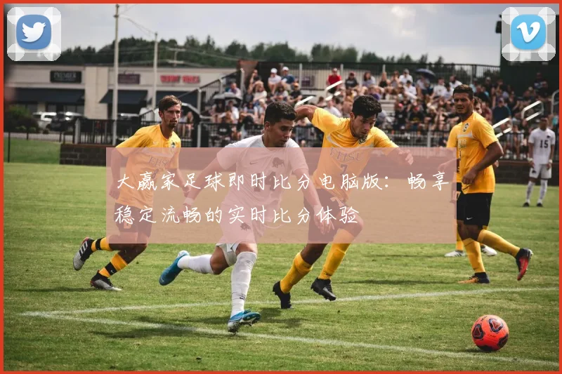 大赢家足球即时比分电脑版:畅享稳定流畅的实时比分体验