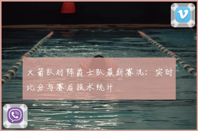 火箭队对阵爵士队最新赛况：实时比分与赛后技术统计