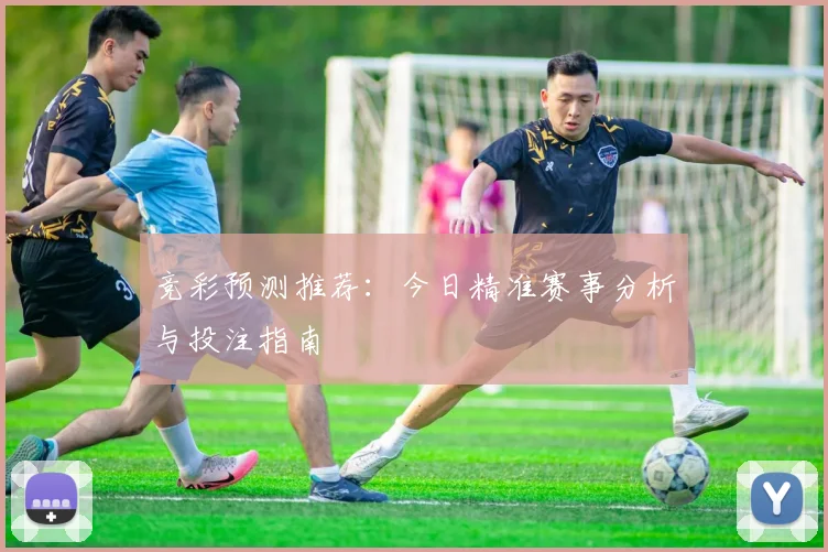 竞彩预测推荐：今日精准赛事分析与投注指南