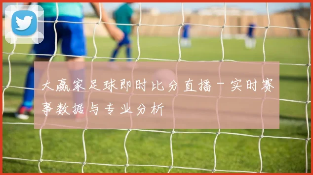 大赢家足球即时比分直播 - 实时赛事数据与专业分析