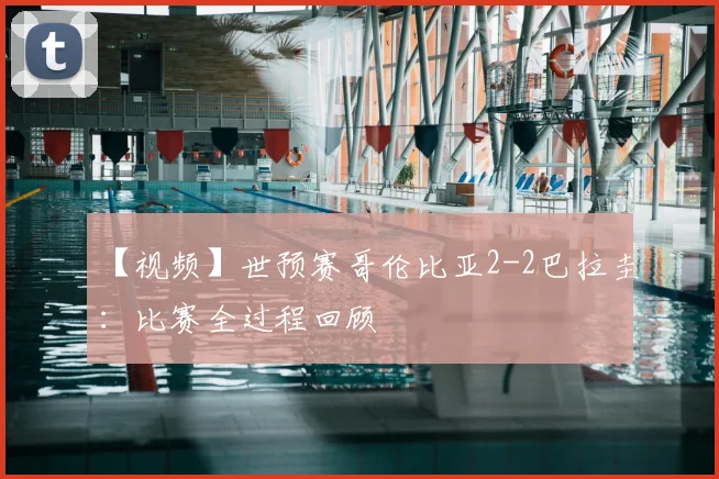 【视频】世预赛哥伦比亚2-2巴拉圭:比赛全过程回顾