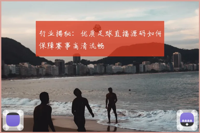 行业揭秘：优质足球直播源码如何保障赛事高清流畅