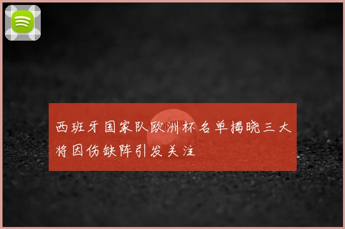 西班牙国家队欧洲杯名单揭晓三大将因伤缺阵引发关注