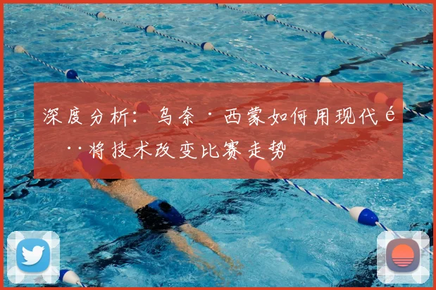 深度分析：乌奈·西蒙如何用现代门将技术改变比赛走势