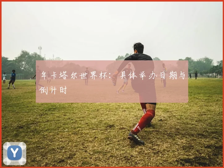 年卡塔尔世界杯：具体举办日期与倒计时