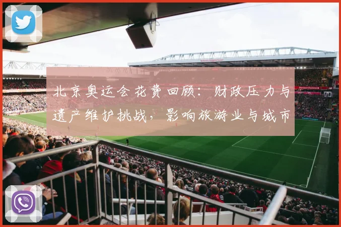 北京奥运会花费回顾：财政压力与遗产维护挑战，影响旅游业与城市更新