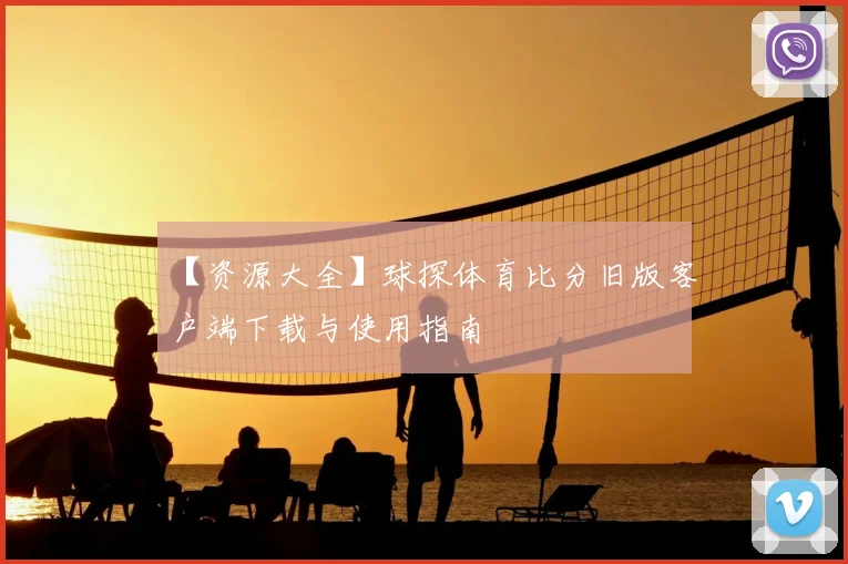 【资源大全】球探体育比分旧版客户端下载与使用指南