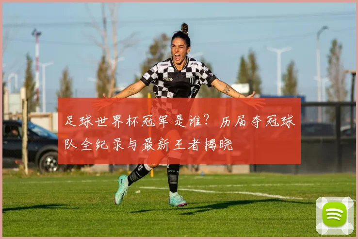 足球世界杯冠军是谁？历届夺冠球队全纪录与最新王者揭晓