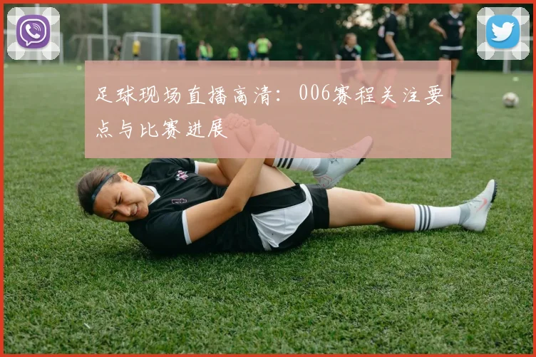 足球现场直播高清：006赛程关注要点与比赛进展