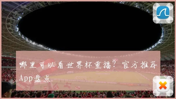 哪里可以看世界杯重播?官方推荐App盘点