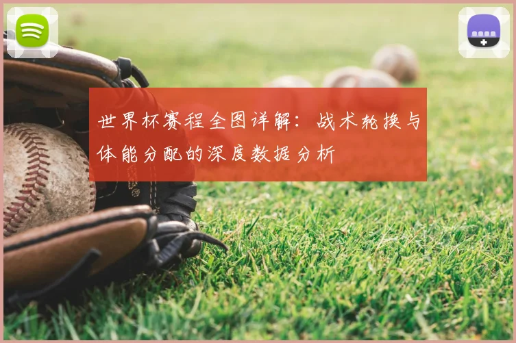 世界杯赛程全图详解:战术轮换与体能分配的深度数据分析