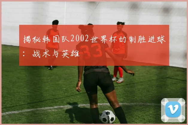 揭秘韩国队2002世界杯的制胜进球:战术与英雄