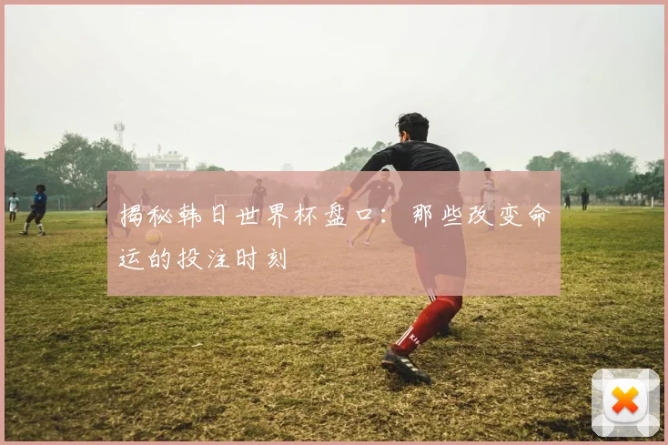 揭秘韩日世界杯盘口:那些改变命运的投注时刻