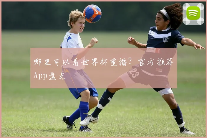 哪里可以看世界杯重播?官方推荐App盘点