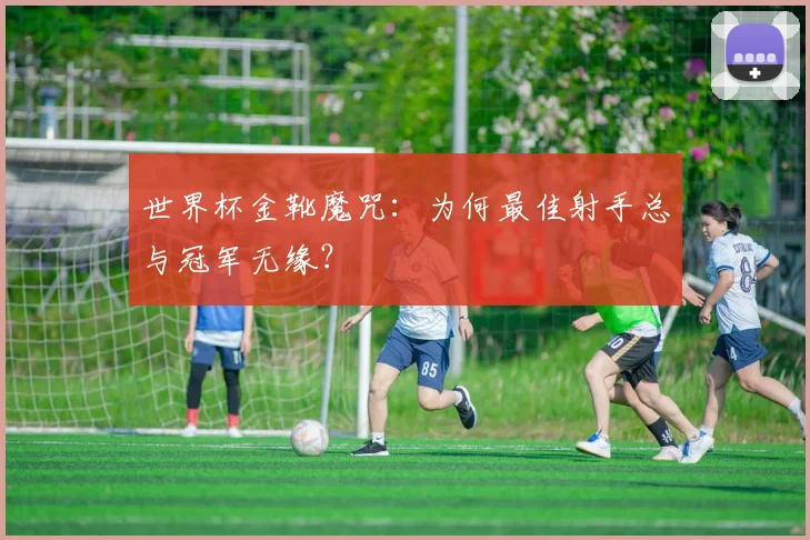 世界杯金靴魔咒:为何最佳射手总与冠军无缘?