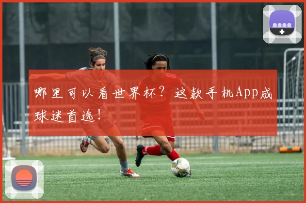 哪里可以看世界杯?这款手机App成球迷首选!