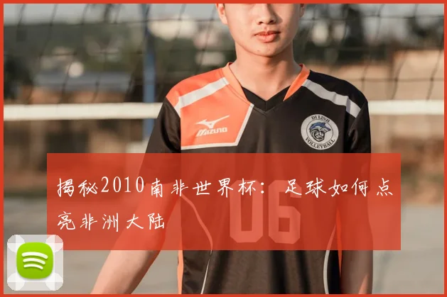 揭秘2010南非世界杯：足球如何点亮非洲大陆