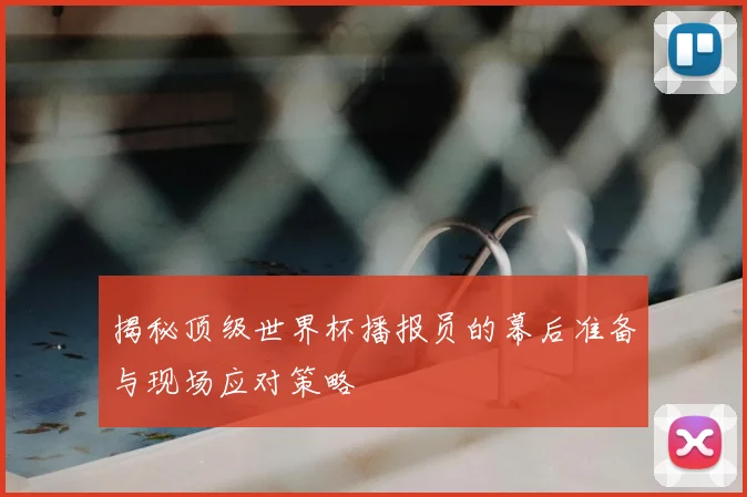 揭秘顶级世界杯播报员的幕后准备与现场应对策略