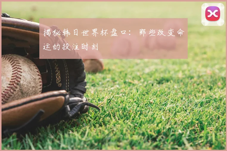 揭秘韩日世界杯盘口:那些改变命运的投注时刻