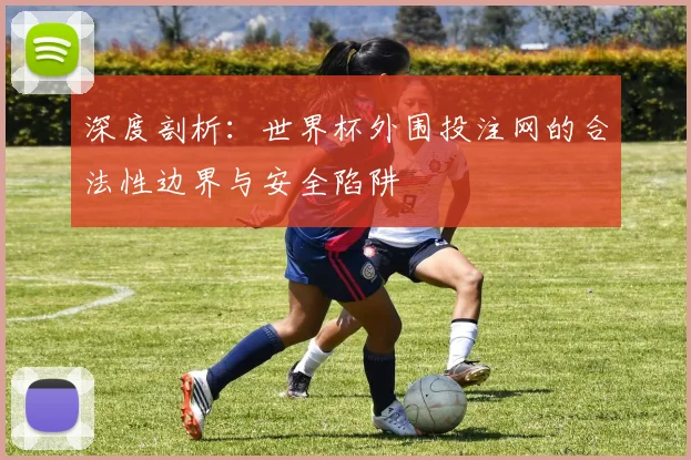 深度剖析:世界杯外围投注网的合法性边界与安全陷阱