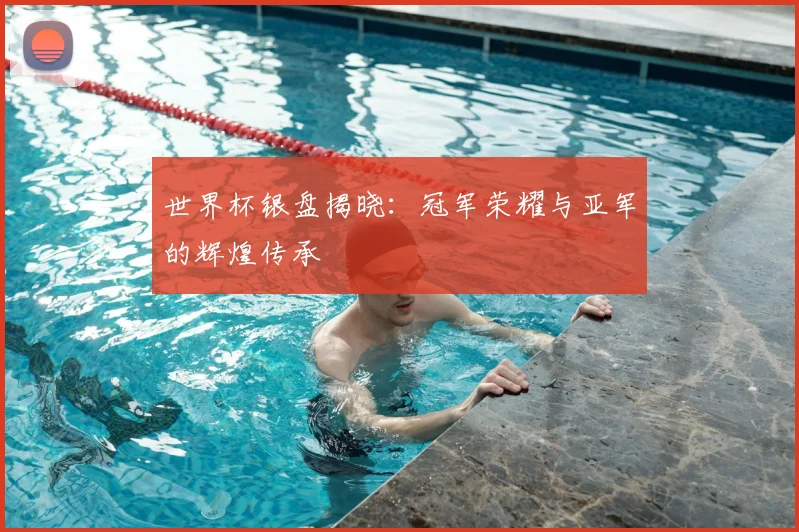 世界杯银盘揭晓:冠军荣耀与亚军的辉煌传承