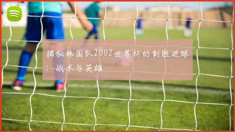 揭秘韩国队2002世界杯的制胜进球:战术与英雄