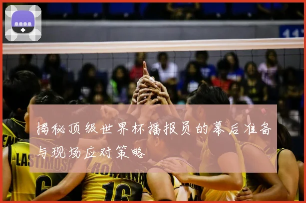 揭秘顶级世界杯播报员的幕后准备与现场应对策略