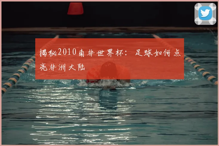 揭秘2010南非世界杯:足球如何点亮非洲大陆