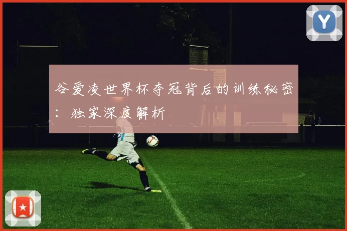 谷爱凌世界杯夺冠背后的训练秘密：独家深度解析