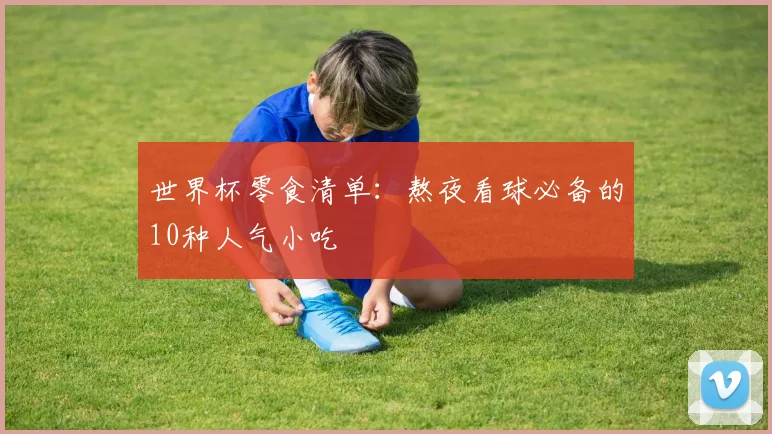 世界杯零食清单:熬夜看球必备的10种人气小吃