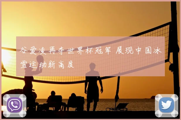 谷爱凌再夺世界杯冠军 展现中国冰雪运动新高度