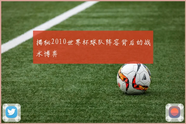 揭秘2010世界杯球队阵容背后的战术博弈